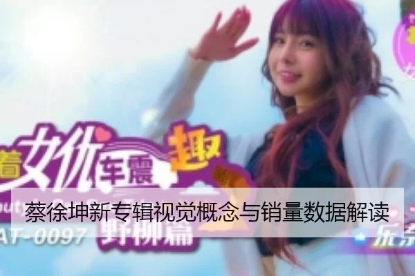蔡徐坤新专辑视觉概念与销量数据解读